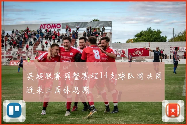 英超联赛调整赛程14支球队将共同迎来三周休息期