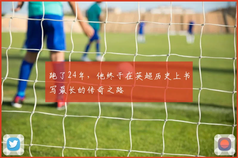 跑了24年，他终于在英超历史上书写最长的传奇之路