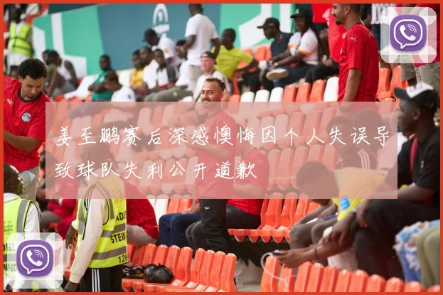 姜至鹏赛后深感懊悔因个人失误导致球队失利公开道歉