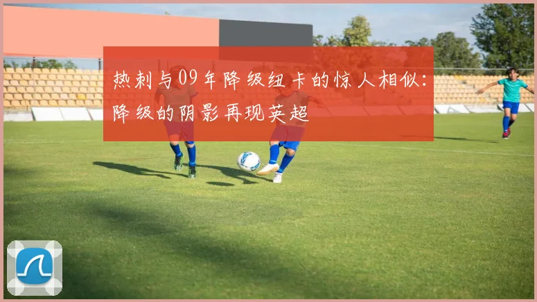 热刺与09年降级纽卡的惊人相似：降级的阴影再现英超