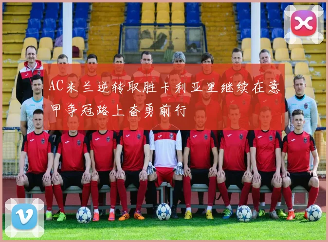 AC米兰逆转取胜卡利亚里继续在意甲争冠路上奋勇前行