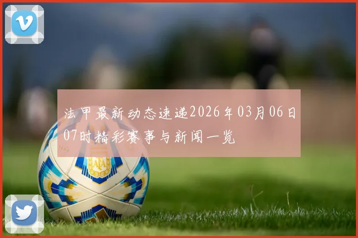 法甲最新动态速递2026年03月06日07时精彩赛事与新闻一览