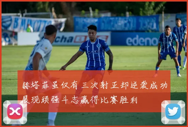 赫塔菲虽仅有三次射正却逆袭成功展现顽强斗志赢得比赛胜利