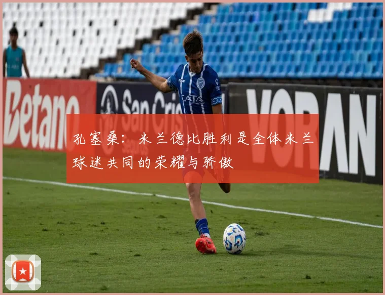 孔塞桑：米兰德比胜利是全体米兰球迷共同的荣耀与骄傲