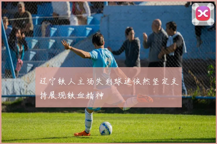 辽宁铁人主场失利球迷依然坚定支持展现铁血精神