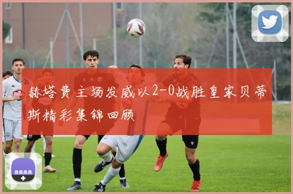 赫塔费主场发威以2-0战胜皇家贝蒂斯精彩集锦回顾